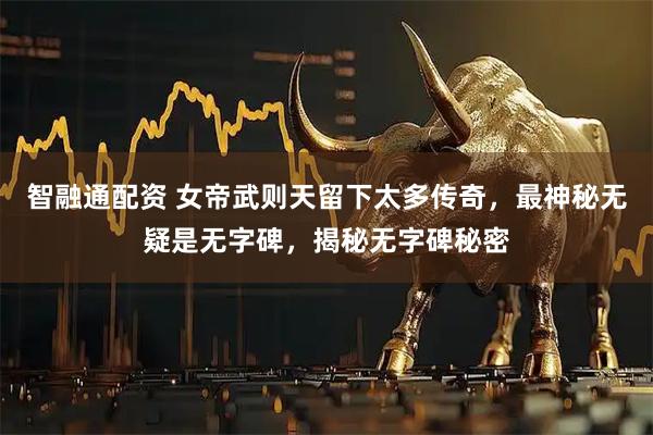 智融通配资 女帝武则天留下太多传奇，最神秘无疑是无字碑，揭秘无字碑秘密