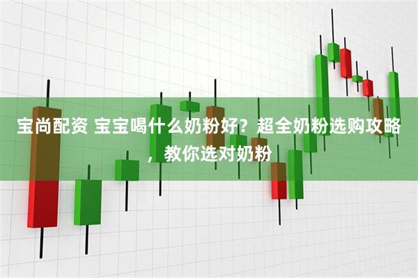 宝尚配资 宝宝喝什么奶粉好？超全奶粉选购攻略，教你选对奶粉