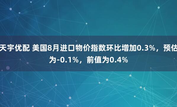 天宇优配 美国8月进口物价指数环比增加0.3%，预估为-0.1%，前值为0.4%