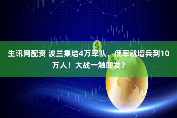 生讯网配资 波兰集结4万军队，俄军就增兵到10万人！大战一触即发？