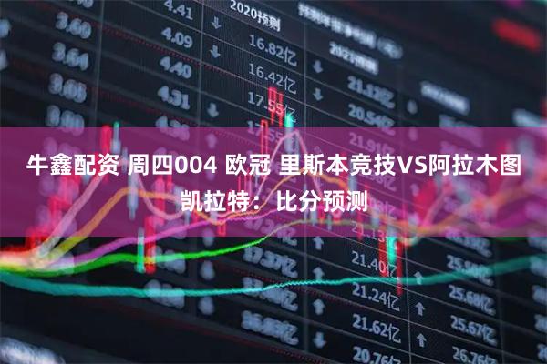 牛鑫配资 周四004 欧冠 里斯本竞技VS阿拉木图凯拉特：比分预测