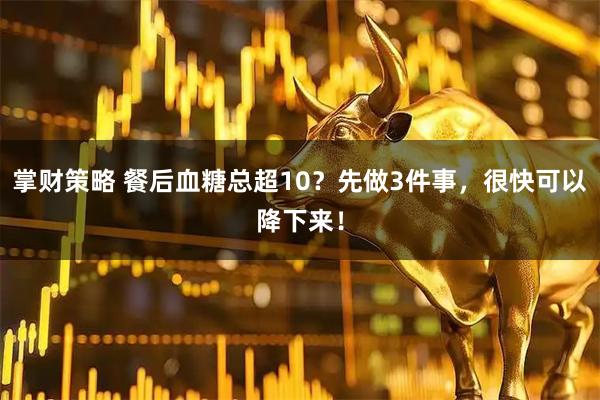 掌财策略 餐后血糖总超10？先做3件事，很快可以降下来！