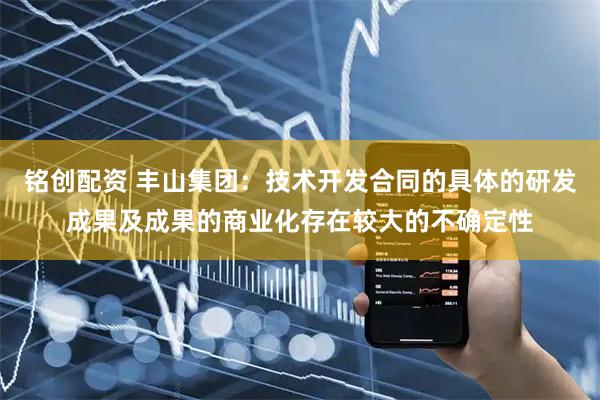 铭创配资 丰山集团：技术开发合同的具体的研发成果及成果的商业化存在较大的不确定性