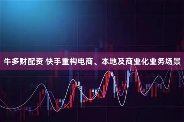 牛多财配资 快手重构电商、本地及商业化业务场景