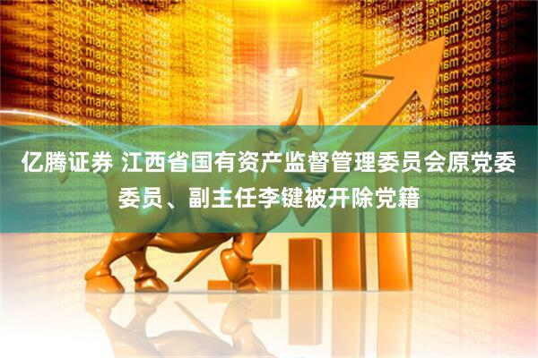 亿腾证券 江西省国有资产监督管理委员会原党委委员、副主任李键被开除党籍