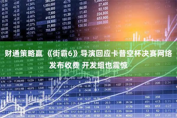 财通策略嬴 《街霸6》导演回应卡普空杯决赛网络发布收费 开发组也震惊