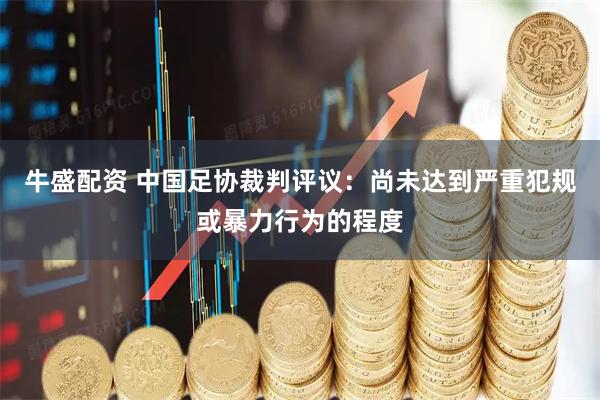 牛盛配资 中国足协裁判评议：尚未达到严重犯规或暴力行为的程度