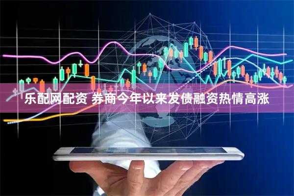 乐配网配资 券商今年以来发债融资热情高涨