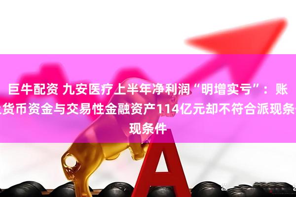 巨牛配资 九安医疗上半年净利润“明增实亏”：账上货币资金与交易性金融资产114亿元却不符合派现条件