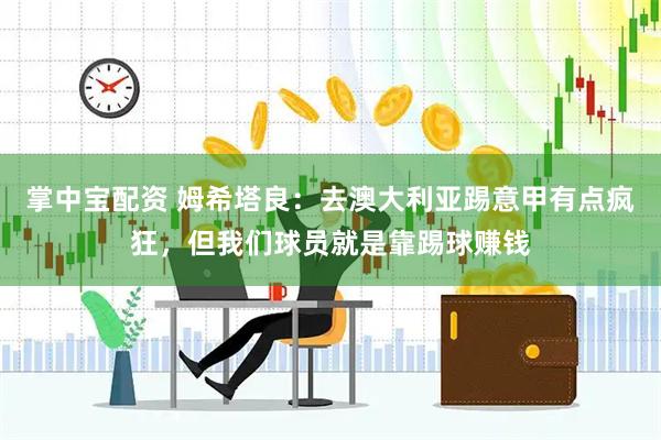 掌中宝配资 姆希塔良：去澳大利亚踢意甲有点疯狂，但我们球员就是靠踢球赚钱
