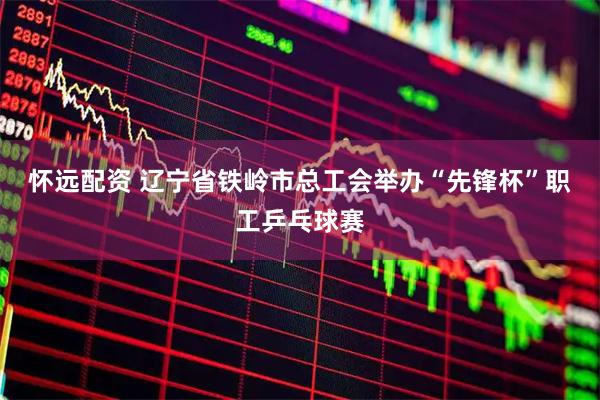 怀远配资 辽宁省铁岭市总工会举办“先锋杯”职工乒乓球赛