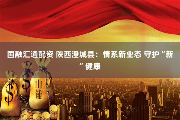 国融汇通配资 陕西澄城县：情系新业态 守护“新”健康