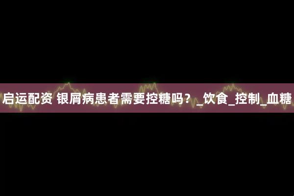 启运配资 银屑病患者需要控糖吗？_饮食_控制_血糖