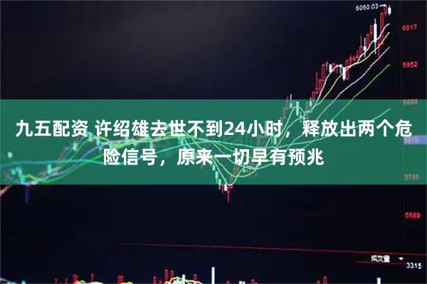 九五配资 许绍雄去世不到24小时，释放出两个危险信号，原来一切早有预兆