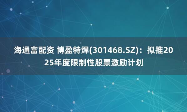 海通富配资 博盈特焊(301468.SZ)：拟推2025年度限制性股票激励计划