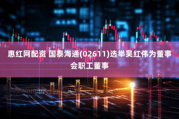 惠红网配资 国泰海通(02611)选举吴红伟为董事会职工董事