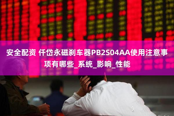 安全配资 仟岱永磁刹车器PB2S04AA使用注意事项有哪些_系统_影响_性能