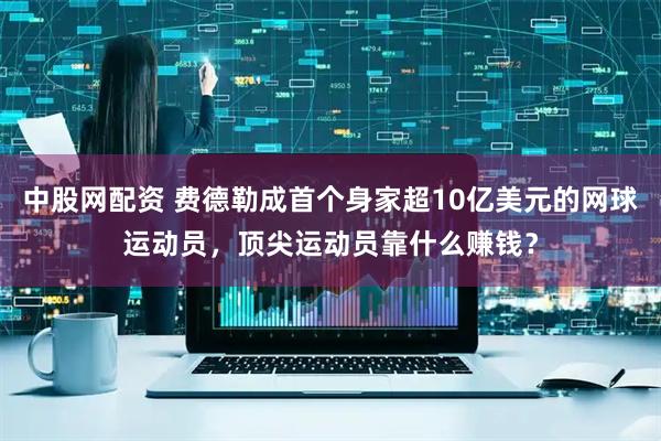 中股网配资 费德勒成首个身家超10亿美元的网球运动员，顶尖运动员靠什么赚钱？