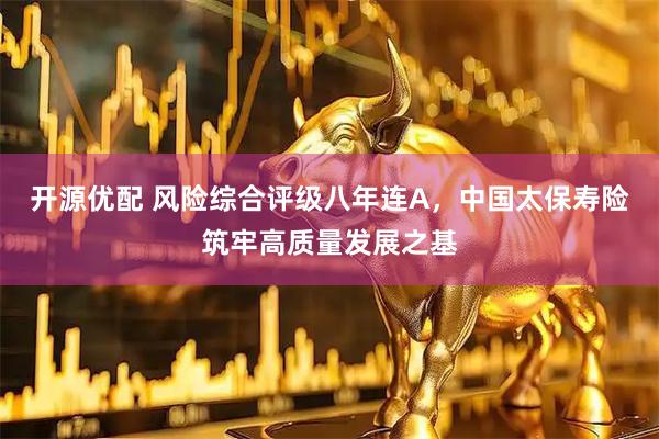 开源优配 风险综合评级八年连A，中国太保寿险筑牢高质量发展之基