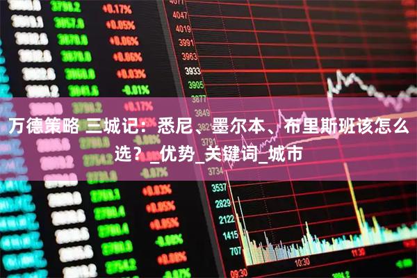 万德策略 三城记：悉尼、墨尔本、布里斯班该怎么选？_优势_关键词_城市