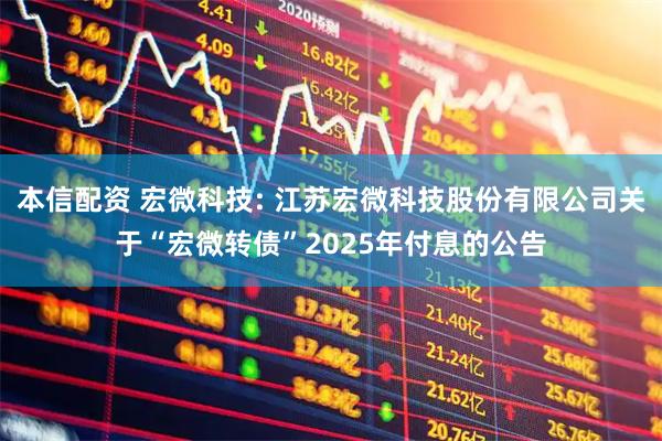 本信配资 宏微科技: 江苏宏微科技股份有限公司关于“宏微转债”2025年付息的公告