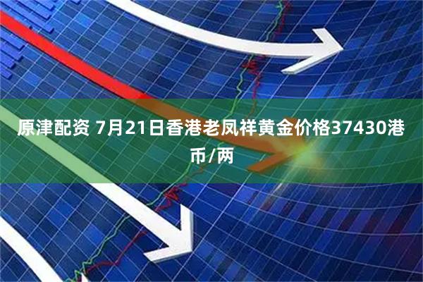 原津配资 7月21日香港老凤祥黄金价格37430港币/两