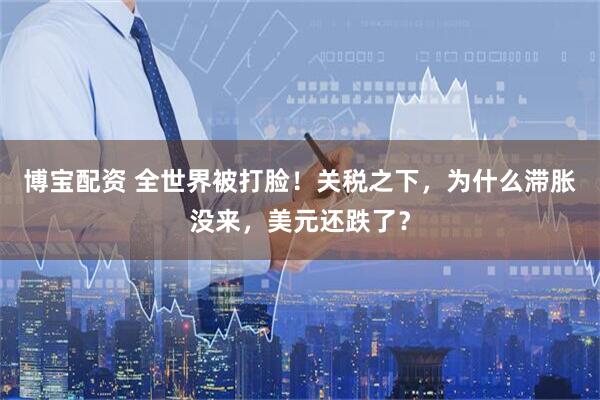 博宝配资 全世界被打脸！关税之下，为什么滞胀没来，美元还跌了？