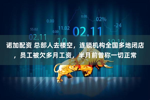 诺加配资 总部人去楼空，连锁机构全国多地闭店，员工被欠多月工资，半月前曾称一切正常