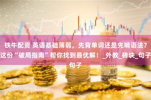 铁牛配资 英语基础薄弱，先背单词还是先啃语法？这份“破局指南”帮你找到最优解！_外教_砖块_句子