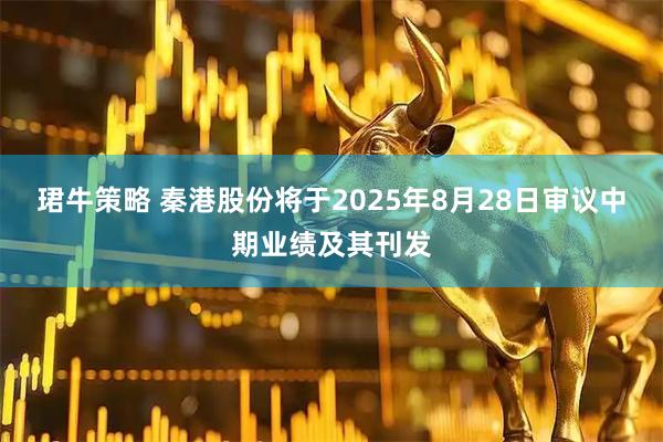 珺牛策略 秦港股份将于2025年8月28日审议中期业绩及其刊发