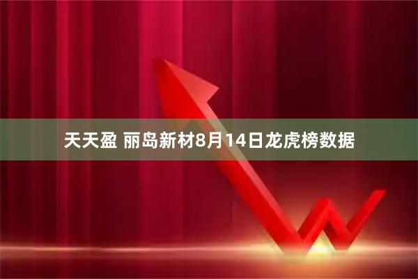 天天盈 丽岛新材8月14日龙虎榜数据