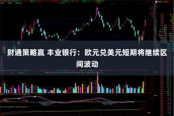 财通策略赢 丰业银行：欧元兑美元短期将继续区间波动