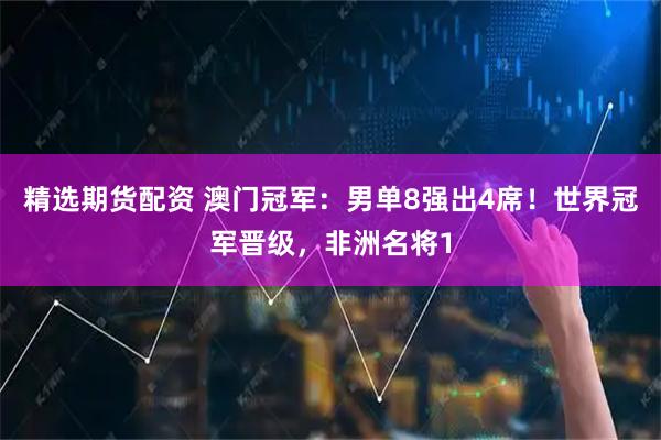 精选期货配资 澳门冠军：男单8强出4席！世界冠军晋级，非洲名将1