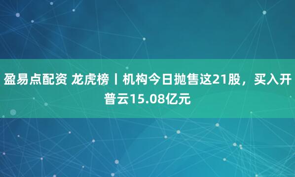 盈易点配资 龙虎榜丨机构今日抛售这21股，买入开普云15.08亿元