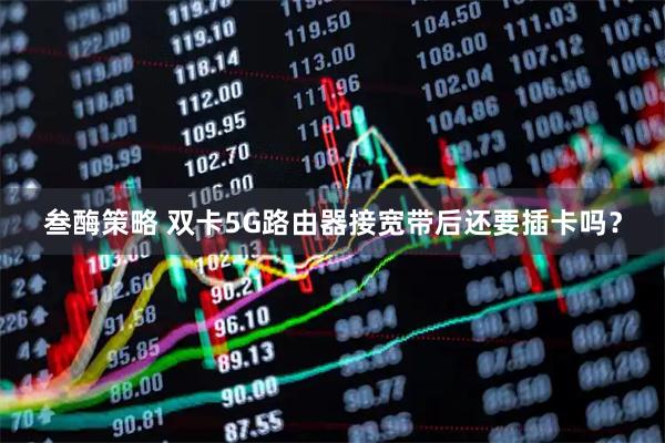 叁酶策略 双卡5G路由器接宽带后还要插卡吗？