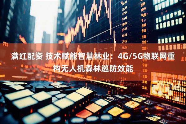 满红配资 技术赋能智慧林业：4G/5G物联网重构无人机森林巡防效能