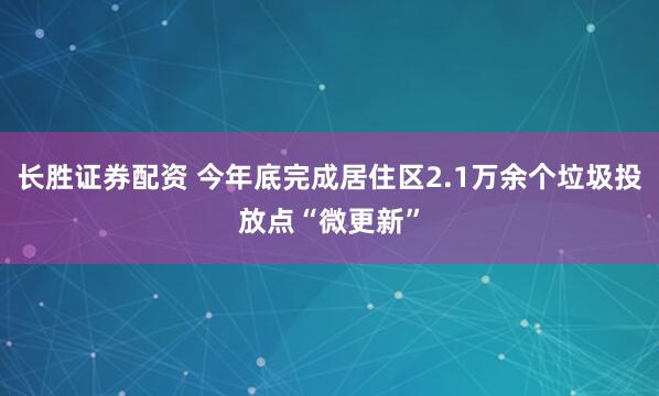 长胜证券配资 今年底完成居住区2.1万余个垃圾投放点“微更新”