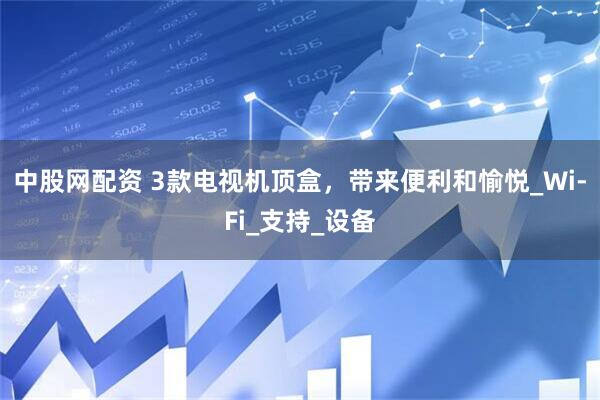 中股网配资 3款电视机顶盒，带来便利和愉悦_Wi-Fi_支持_设备