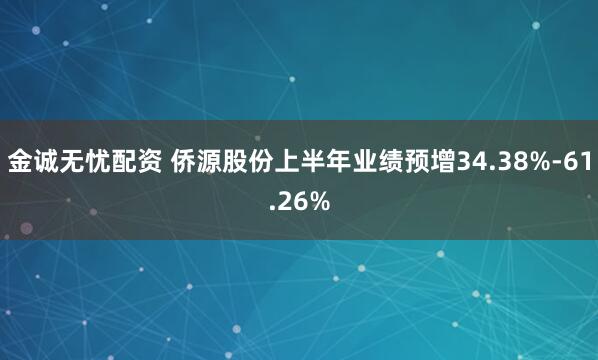 金诚无忧配资 侨源股份上半年业绩预增34.38%-61.26%