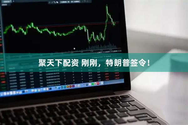 聚天下配资 刚刚，特朗普签令！