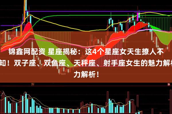 锦鑫网配资 星座揭秘：这4个星座女天生撩人不自知！双子座、双鱼座、天秤座、射手座女生的魅力解析！
