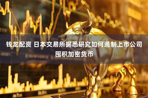 钱龙配资 日本交易所据悉研究如何遏制上市公司囤积加密货币