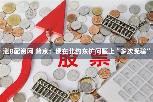 涨8配资网 普京：俄在北约东扩问题上“多次受骗”