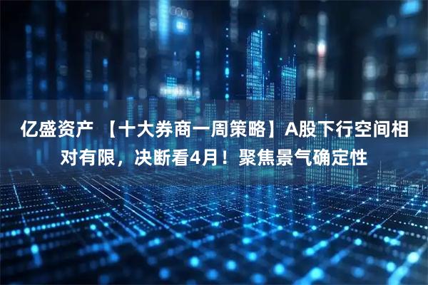 亿盛资产 【十大券商一周策略】A股下行空间相对有限，决断看4月！聚焦景气确定性