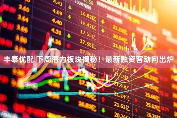 丰泰优配 下周潜力板块揭秘！最新融资客动向出炉