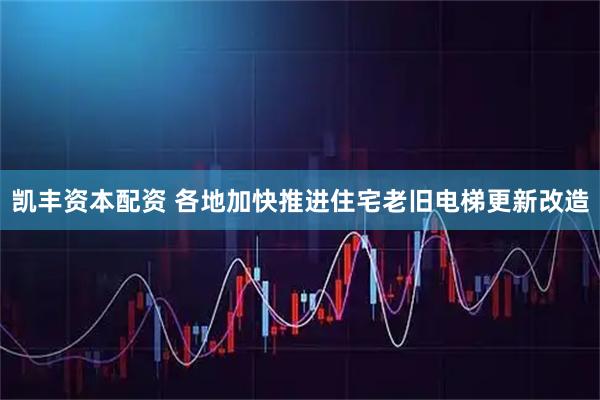凯丰资本配资 各地加快推进住宅老旧电梯更新改造
